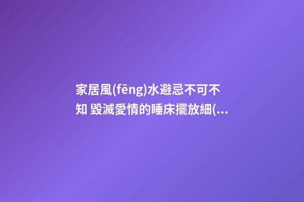 家居風(fēng)水避忌不可不知 毀滅愛情的睡床擺放細(xì)節(jié)